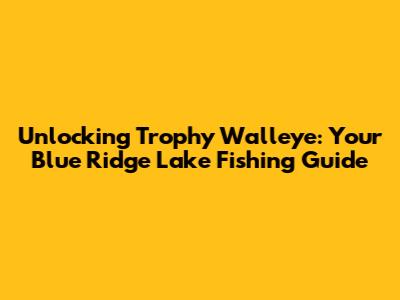 Unlocking Trophy Walleye: Your Blue Ridge Lake Fishing Guide