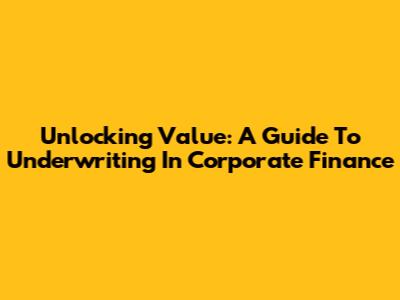 Unlocking Value: A Guide To Underwriting In Corporate Finance