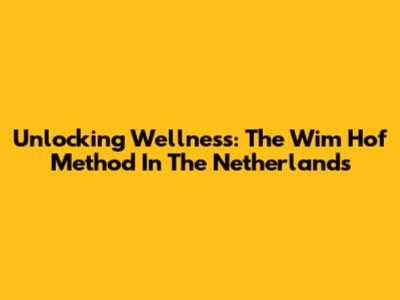Unlocking Wellness: The Wim Hof Method In The Netherlands