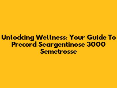 Unlocking Wellness: Your Guide To Precord Seargentinose 3000 Semetrosse
