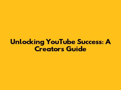 Unlocking YouTube Success: A Creator's Guide