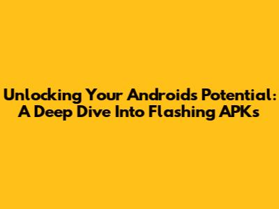 Unlocking Your Android's Potential: A Deep Dive Into Flashing APKs