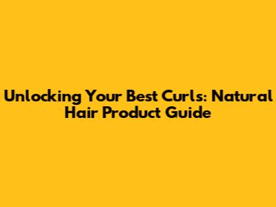 Unlocking Your Best Curls: Natural Hair Product Guide