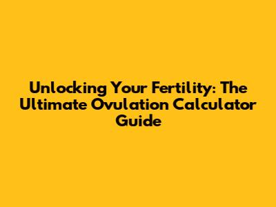 Unlocking Your Fertility: The Ultimate Ovulation Calculator Guide