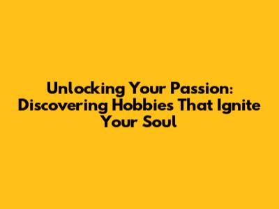 Unlocking Your Passion: Discovering Hobbies That Ignite Your Soul