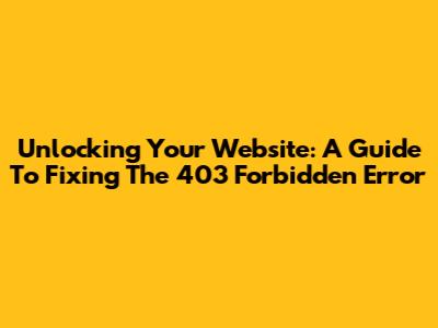 Unlocking Your Website: A Guide To Fixing The 403 Forbidden Error