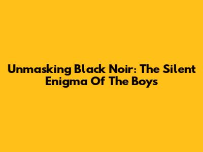 Unmasking Black Noir: The Silent Enigma Of The Boys
