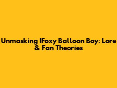 Unmasking IFoxy Balloon Boy: Lore & Fan Theories