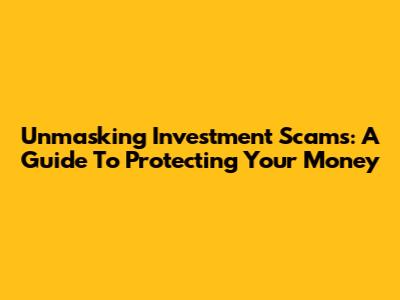Unmasking Investment Scams: A Guide To Protecting Your Money