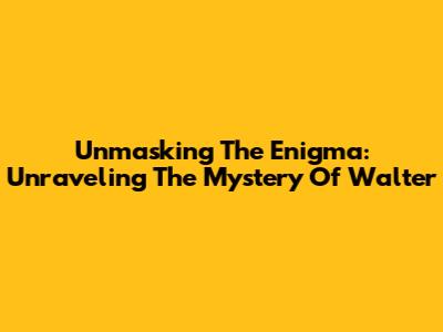 Unmasking The Enigma: Unraveling The Mystery Of Walter