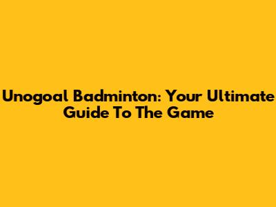 Unogoal Badminton: Your Ultimate Guide To The Game