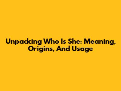 Unpacking "Who Is She": Meaning, Origins, And Usage