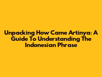 Unpacking 'How Came Artinya': A Guide To Understanding The Indonesian Phrase