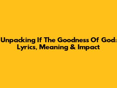 Unpacking 'If The Goodness Of God': Lyrics, Meaning & Impact