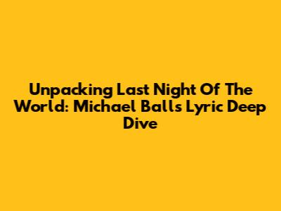 Unpacking 'Last Night Of The World': Michael Ball's Lyric Deep Dive