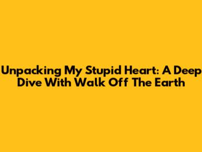 Unpacking 'My Stupid Heart': A Deep Dive With Walk Off The Earth