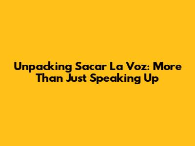 Unpacking 'Sacar La Voz': More Than Just Speaking Up