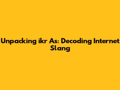 Unpacking 'ikr As': Decoding Internet Slang