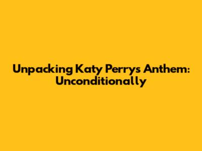 Unpacking Katy Perry's Anthem: 'Unconditionally'