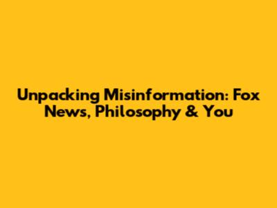Unpacking Misinformation: Fox News, Philosophy & You