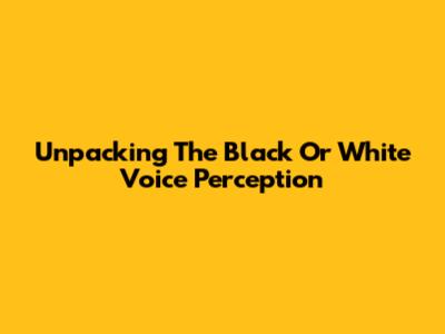 Unpacking The 'Black Or White Voice' Perception
