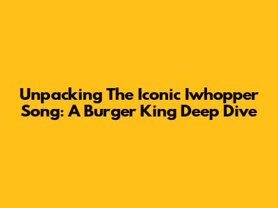 Unpacking The Iconic Iwhopper Song: A Burger King Deep Dive