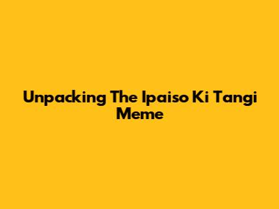 Unpacking The Ipaiso Ki Tangi Meme