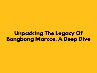 Unpacking The Legacy Of Bongbong Marcos: A Deep Dive