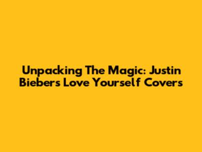 Unpacking The Magic: Justin Bieber's Love Yourself Covers
