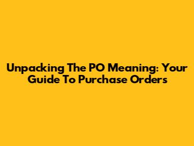 Unpacking The PO Meaning: Your Guide To Purchase Orders