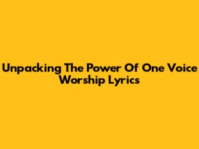 Unpacking The Power Of One Voice Worship Lyrics