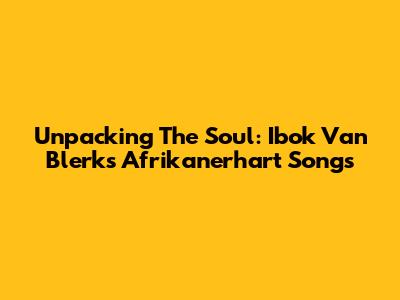 Unpacking The Soul: Ibok Van Blerk's 'Afrikanerhart' Songs