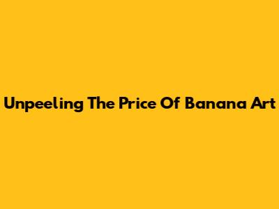 Unpeeling The Price Of Banana Art
