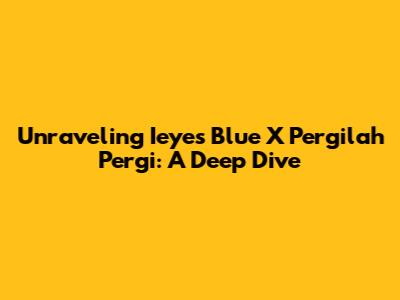 Unraveling 'Ieyes Blue X Pergilah Pergi': A Deep Dive
