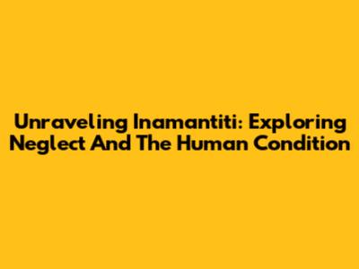 Unraveling 'Inamantiti': Exploring Neglect And The Human Condition