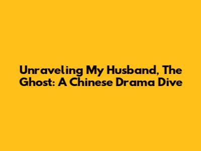 Unraveling 'My Husband, The Ghost': A Chinese Drama Dive