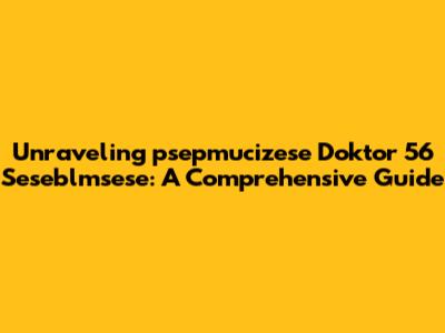Unraveling 'psepmucizese Doktor 56 Seseblmsese': A Comprehensive Guide