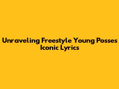 Unraveling Freestyle Young Posse's Iconic Lyrics