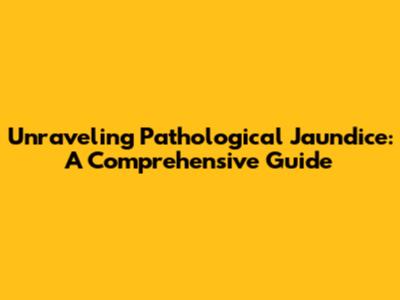 Unraveling Pathological Jaundice: A Comprehensive Guide