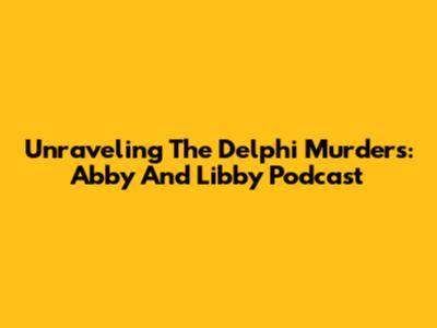 Unraveling The Delphi Murders: Abby And Libby Podcast