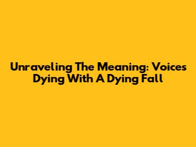 Unraveling The Meaning: "Voices Dying With A Dying Fall"