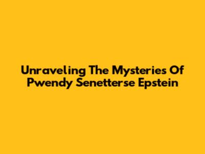 Unraveling The Mysteries Of Pwendy Senetterse Epstein