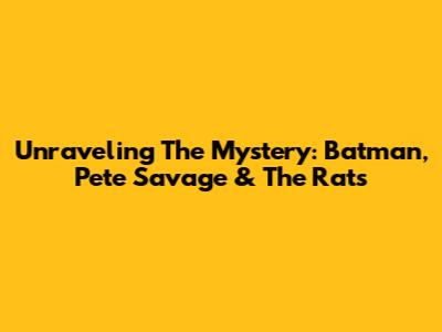 Unraveling The Mystery: Batman, Pete Savage & The Rats