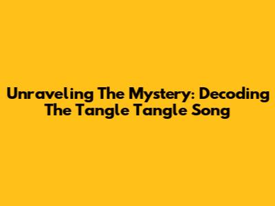Unraveling The Mystery: Decoding The Tangle Tangle Song