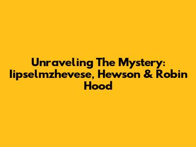 Unraveling The Mystery: Iipselmzhevese, Hewson & Robin Hood