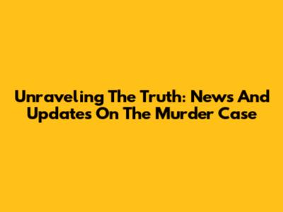Unraveling The Truth: News And Updates On The Murder Case
