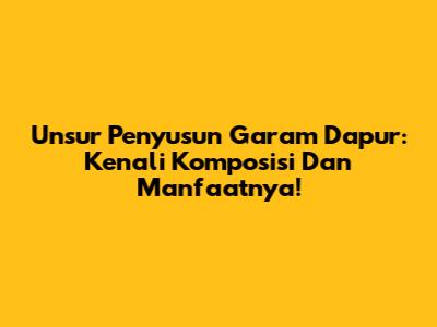 Unsur Penyusun Garam Dapur: Kenali Komposisi Dan Manfaatnya!