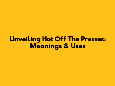Unveiling 'Hot Off The Presses': Meanings & Uses