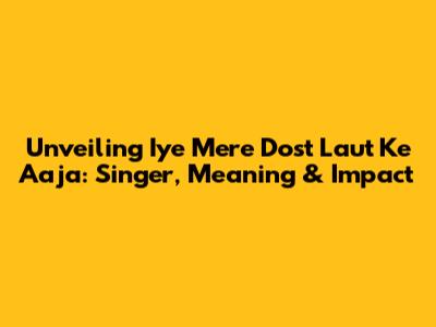 Unveiling 'Iye Mere Dost Laut Ke Aaja': Singer, Meaning & Impact