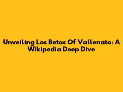 Unveiling 'Los Betos' Of Vallenato: A Wikipedia Deep Dive